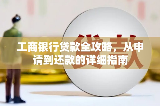 同德工商银行贷款全攻略，从申请到还款的详细指南