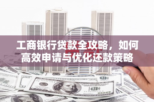 镇安工商银行贷款全攻略，如何高效申请与优化还款策略