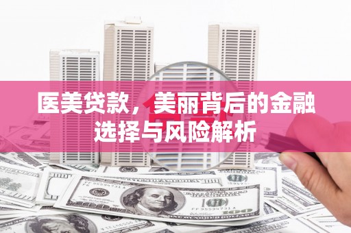 垣曲医美贷款，美丽背后的金融选择与风险解析