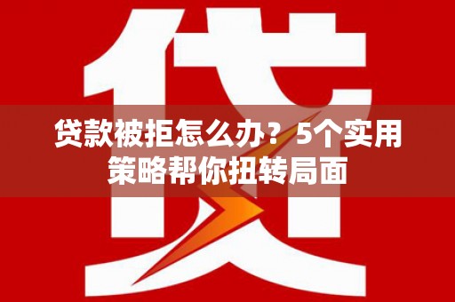 新华贷款被拒怎么办？5个实用策略帮你扭转局面