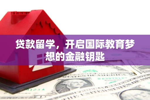 安居贷款留学，开启国际教育梦想的金融钥匙