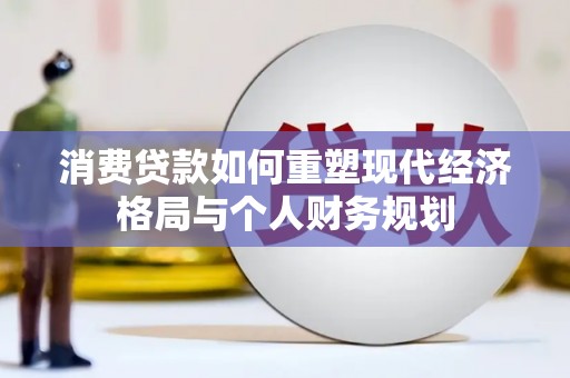 保定消费贷款如何重塑现代经济格局与个人财务规划