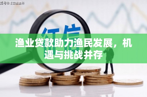安定渔业贷款助力渔民发展，机遇与挑战并存