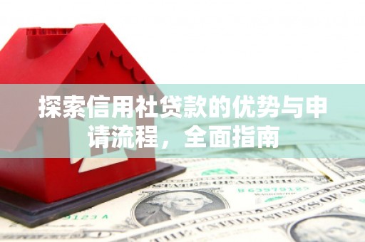 保定探索信用社贷款的优势与申请流程，全面指南