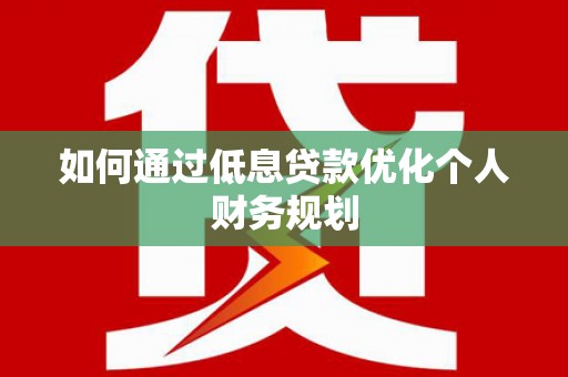 桐城如何通过低息贷款优化个人财务规划
