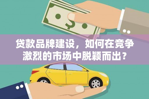 白河贷款品牌建设，如何在竞争激烈的市场中脱颖而出？