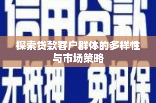 巩义探索贷款客户群体的多样性与市场策略