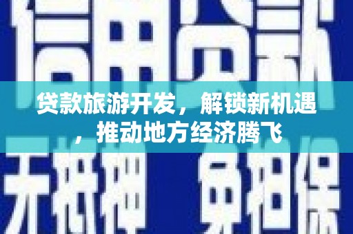 新北贷款旅游开发，解锁新机遇，推动地方经济腾飞