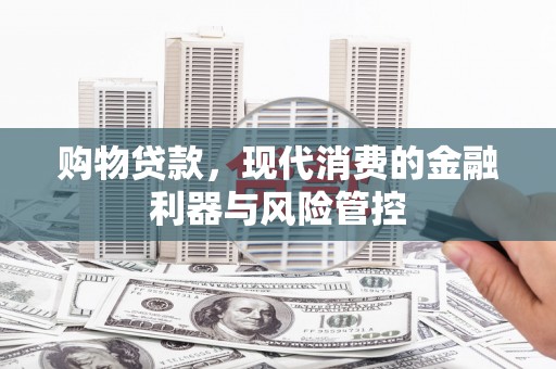 晋江购物贷款，现代消费的金融利器与风险管控