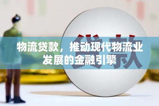 平南物流贷款，推动现代物流业发展的金融引擎