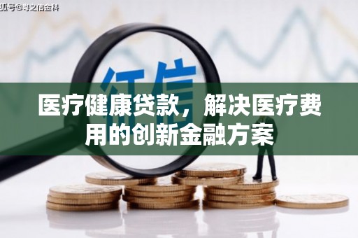固镇医疗健康贷款，解决医疗费用的创新金融方案