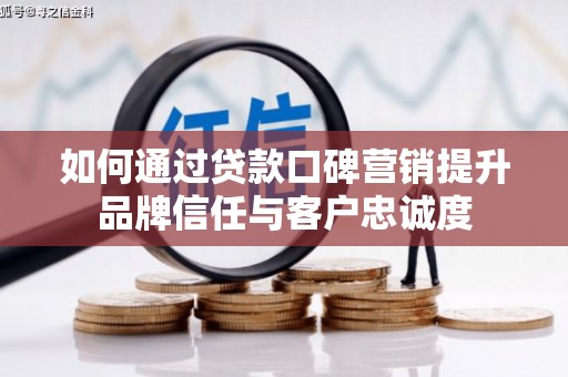 阳新如何通过贷款口碑营销提升品牌信任与客户忠诚度