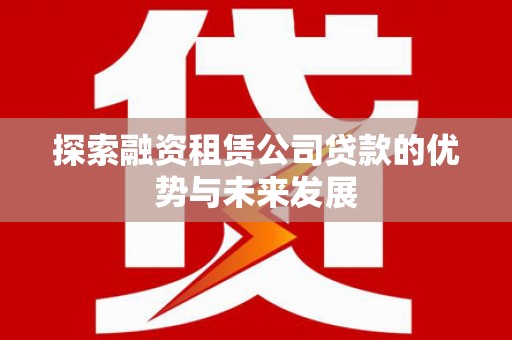 邯郸探索融资租赁公司贷款的优势与未来发展
