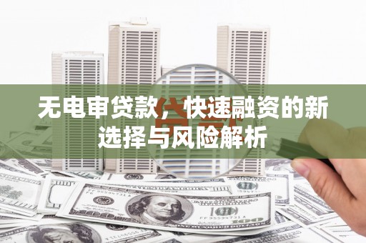 昔阳无电审贷款，快速融资的新选择与风险解析