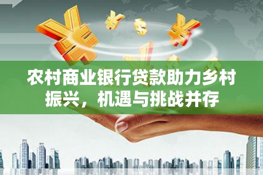 马山农村商业银行贷款助力乡村振兴，机遇与挑战并存