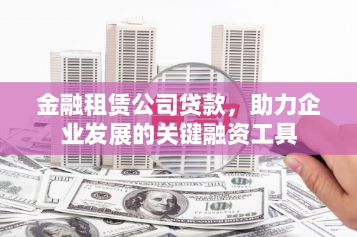 潜江金融租赁公司贷款，助力企业发展的关键融资工具