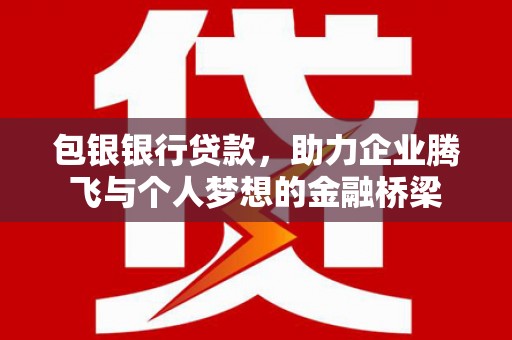 吉水包银银行贷款，助力企业腾飞与个人梦想的金融桥梁