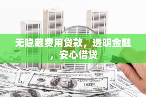 兴县无隐藏费用贷款，透明金融，安心借贷