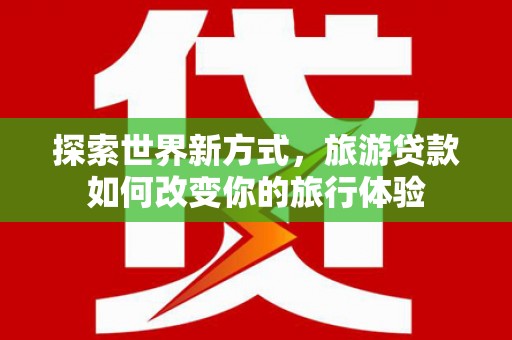 白河探索世界新方式，旅游贷款如何改变你的旅行体验