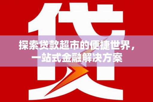 湖里探索贷款超市的便捷世界，一站式金融解决方案