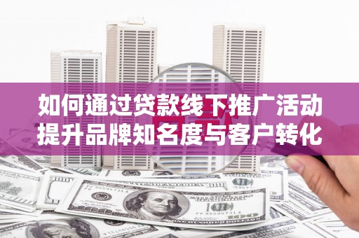 乌日如何通过贷款线下推广活动提升品牌知名度与客户转化率