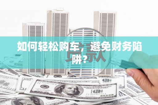 上饶如何轻松购车，避免财务陷阱？