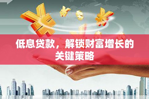 襄阳低息贷款，解锁财富增长的关键策略