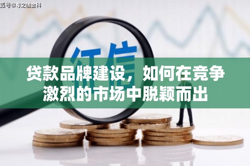 铜陵贷款品牌建设，如何在竞争激烈的市场中脱颖而出