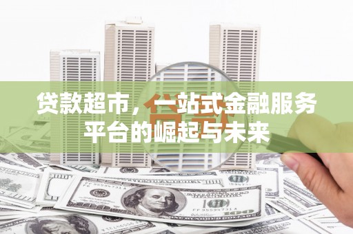 平江贷款超市，一站式金融服务平台的崛起与未来