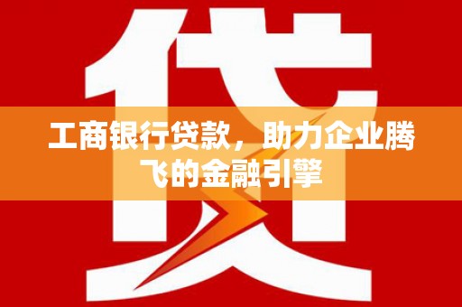 上杭工商银行贷款，助力企业腾飞的金融引擎