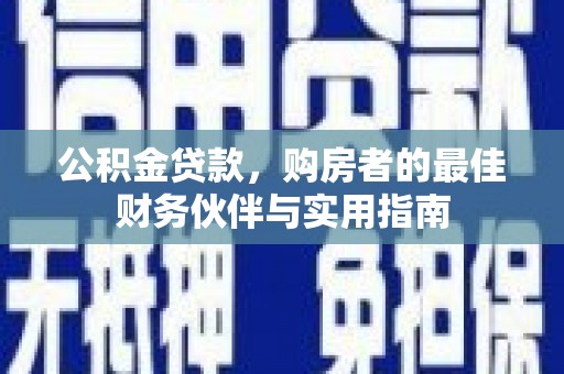长涂公积金贷款，购房者的最佳财务伙伴与实用指南