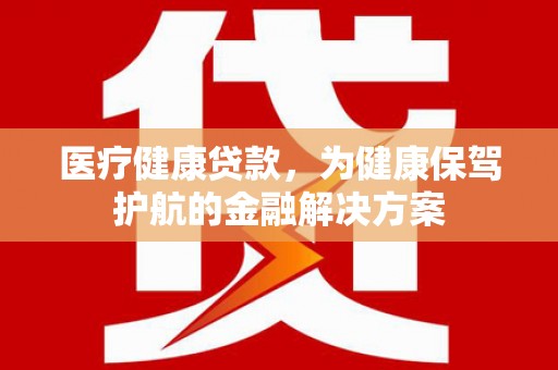龙潭医疗健康贷款，为健康保驾护航的金融解决方案