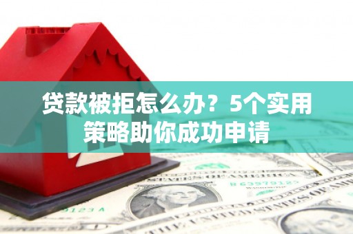 福贡贷款被拒怎么办？5个实用策略助你成功申请
