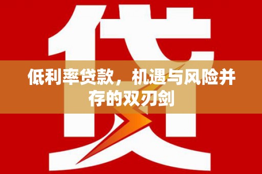 繁昌低利率贷款，机遇与风险并存的双刃剑