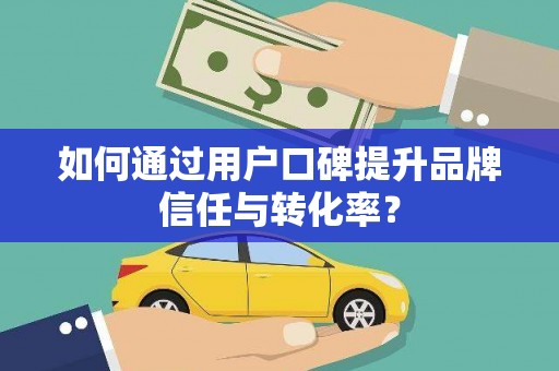 宣汉如何通过用户口碑提升品牌信任与转化率？
